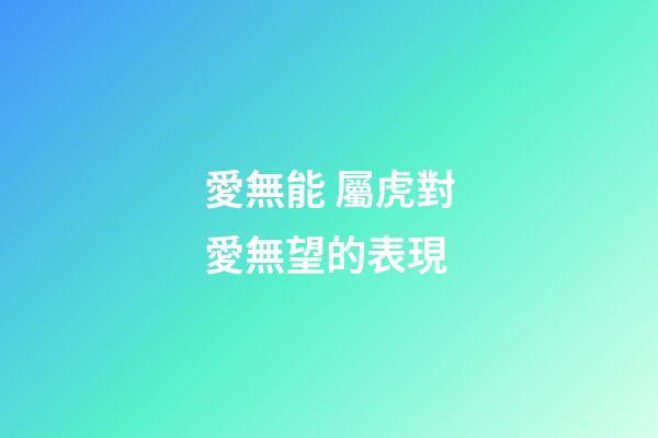 愛無能 屬虎對愛無望的表現